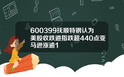 600399抚顺特钢认为美股收跌道指跌超440点亚马逊涨逾1