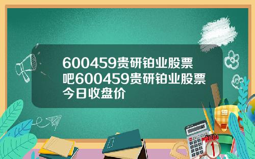 600459贵研铂业股票吧600459贵研铂业股票今日收盘价