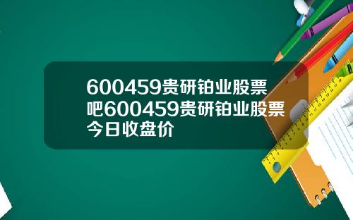 600459贵研铂业股票吧600459贵研铂业股票今日收盘价