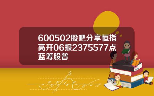 600502股吧分享恒指高开06报2375577点蓝筹股普