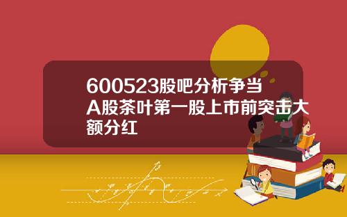 600523股吧分析争当A股茶叶第一股上市前突击大额分红