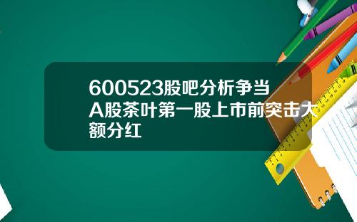 600523股吧分析争当A股茶叶第一股上市前突击大额分红
