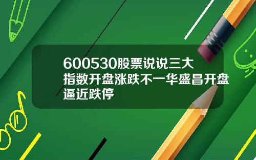 600530股票说说三大指数开盘涨跌不一华盛昌开盘逼近跌停