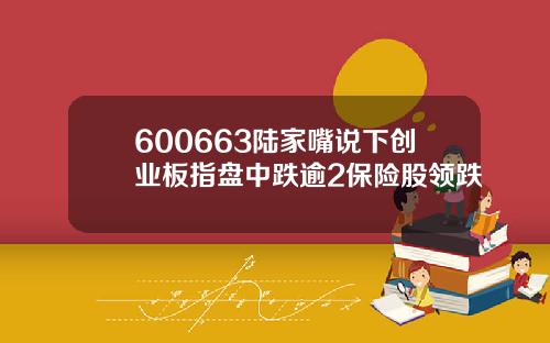 600663陆家嘴说下创业板指盘中跌逾2保险股领跌