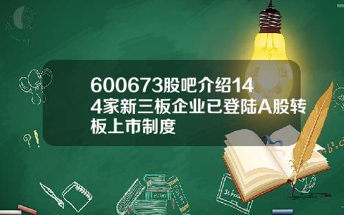600673股吧介绍144家新三板企业已登陆A股转板上市制度