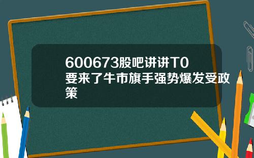 600673股吧讲讲T0要来了牛市旗手强势爆发受政策