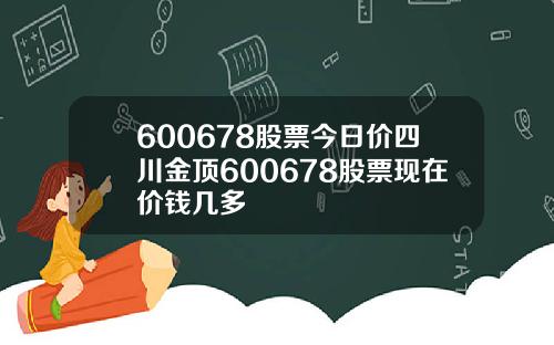 600678股票今日价四川金顶600678股票现在价钱几多