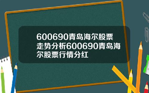600690青岛海尔股票走势分析600690青岛海尔股票行情分红