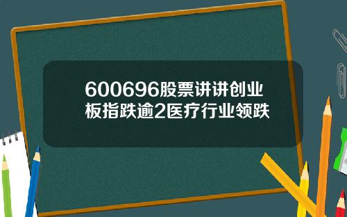 600696股票讲讲创业板指跌逾2医疗行业领跌
