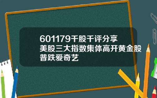 601179千股千评分享美股三大指数集体高开黄金股普跌爱奇艺