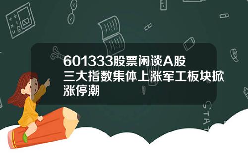 601333股票闲谈A股三大指数集体上涨军工板块掀涨停潮