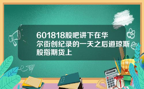 601818股吧讲下在华尔街创纪录的一天之后道琼斯股指期货上