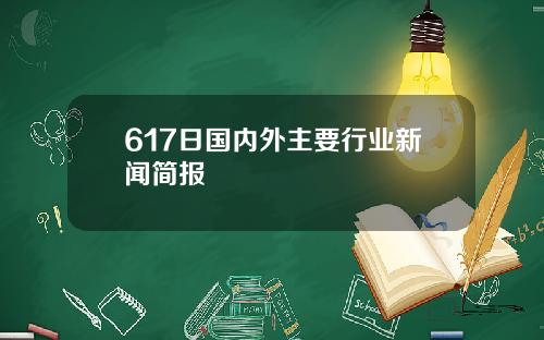 617日国内外主要行业新闻简报