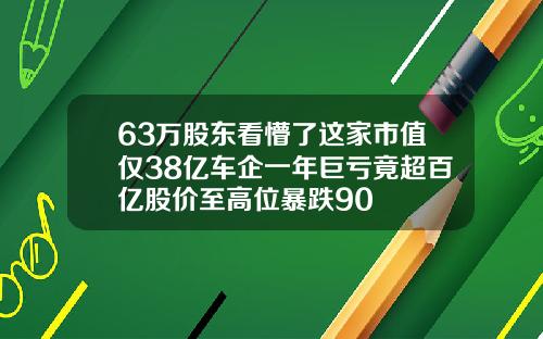 63万股东看懵了这家市值仅38亿车企一年巨亏竟超百亿股价至高位暴跌90