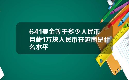641美金等于多少人民币月薪1万块人民币在越南是什么水平