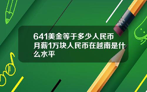 641美金等于多少人民币月薪1万块人民币在越南是什么水平
