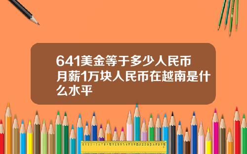 641美金等于多少人民币月薪1万块人民币在越南是什么水平