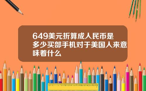649美元折算成人民币是多少买部手机对于美国人来意味着什么