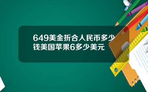 649美金折合人民币多少钱美国苹果6多少美元
