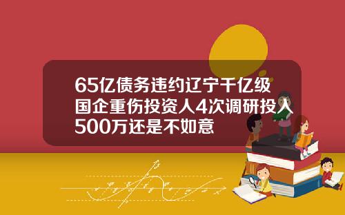 65亿债务违约辽宁千亿级国企重伤投资人4次调研投入500万还是不如意