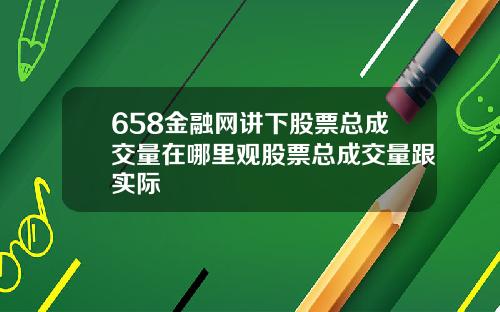 658金融网讲下股票总成交量在哪里观股票总成交量跟实际