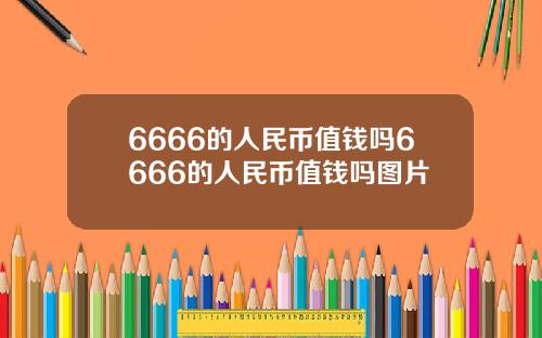 6666的人民币值钱吗6666的人民币值钱吗图片