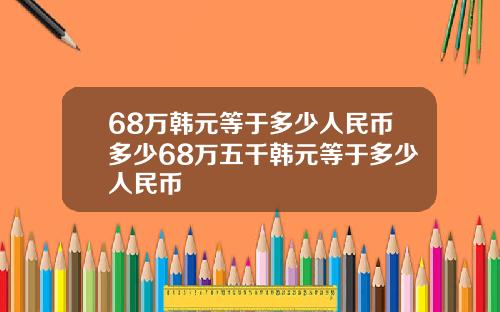68万韩元等于多少人民币多少68万五千韩元等于多少人民币