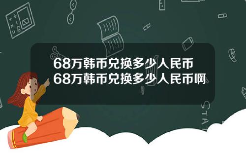 68万韩币兑换多少人民币68万韩币兑换多少人民币啊