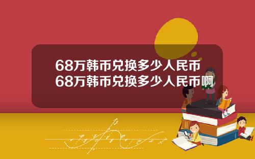 68万韩币兑换多少人民币68万韩币兑换多少人民币啊