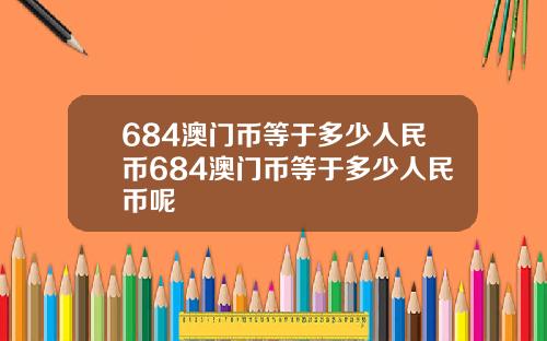 684澳门币等于多少人民币684澳门币等于多少人民币呢