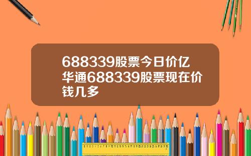 688339股票今日价亿华通688339股票现在价钱几多