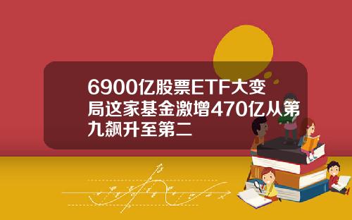 6900亿股票ETF大变局这家基金激增470亿从第九飙升至第二