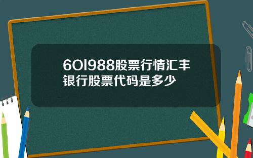 6Ol988股票行情汇丰银行股票代码是多少 6Ol988股票行情汇丰银行股票代码是多少