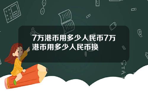 7万港币用多少人民币7万港币用多少人民币换