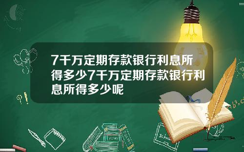 7千万定期存款银行利息所得多少7千万定期存款银行利息所得多少呢