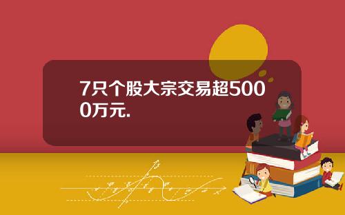7只个股大宗交易超5000万元.