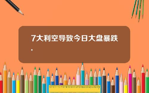 7大利空导致今日大盘暴跌.