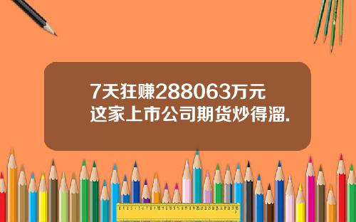 7天狂赚288063万元这家上市公司期货炒得溜.