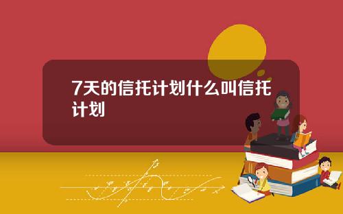 7天的信托计划什么叫信托计划