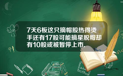 7天6板这只摘帽股热得烫手还有17股可能摘星脱帽却有10股或被暂停上市.