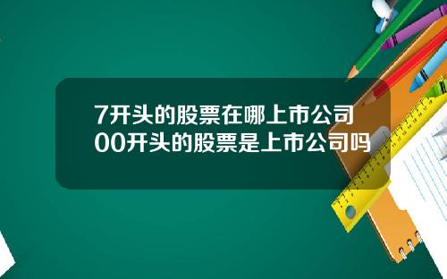 7开头的股票在哪上市公司00开头的股票是上市公司吗