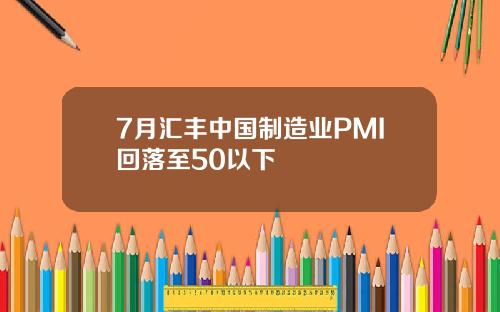 7月汇丰中国制造业PMI回落至50以下
