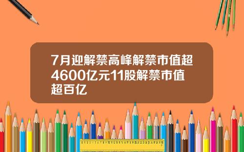 7月迎解禁高峰解禁市值超4600亿元11股解禁市值超百亿