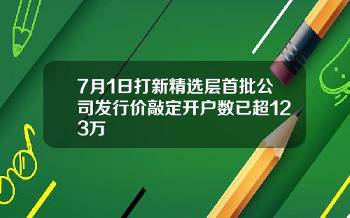 7月1日打新精选层首批公司发行价敲定开户数已超123万