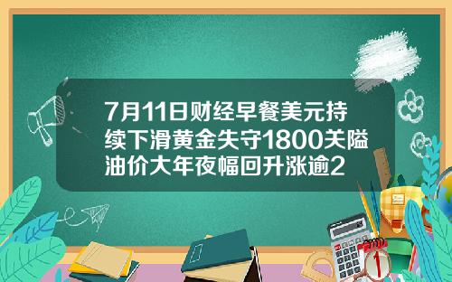 7月11日财经早餐美元持续下滑黄金失守1800关隘油价大年夜幅回升涨逾2