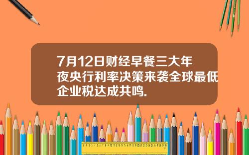 7月12日财经早餐三大年夜央行利率决策来袭全球最低企业税达成共鸣.