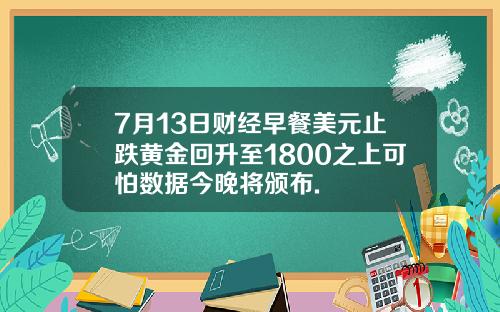 7月13日财经早餐美元止跌黄金回升至1800之上可怕数据今晚将颁布.
