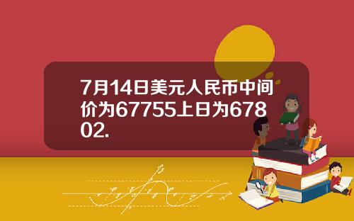 7月14日美元人民币中间价为67755上日为67802.