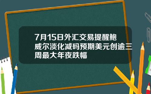 7月15日外汇交易提醒鲍威尔淡化减码预期美元创逾三周最大年夜跌幅