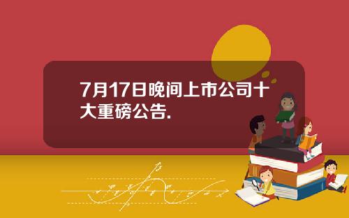 7月17日晚间上市公司十大重磅公告.